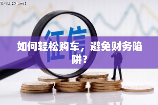 铁西如何轻松购车，避免财务陷阱？
