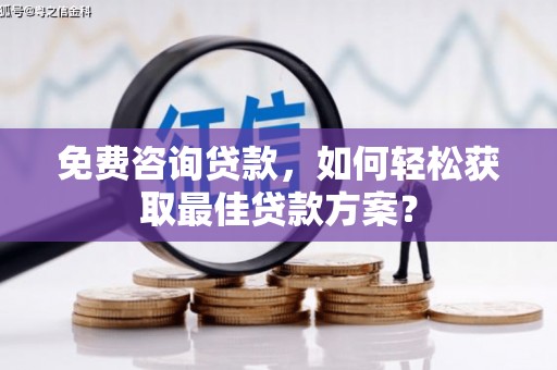 铁西免费咨询贷款，如何轻松获取最佳贷款方案？