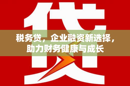 铁西税务贷，企业融资新选择，助力财务健康与成长